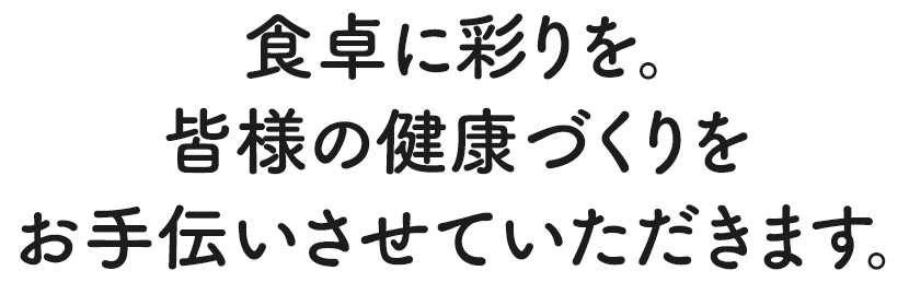 食卓に彩りを。皆様の健康づくりをお手伝いさせていただきます。